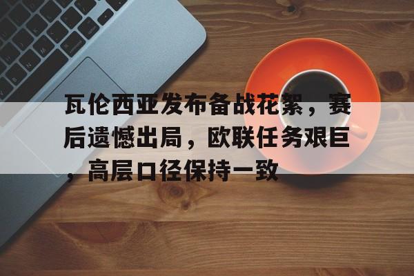 瓦伦西亚发布备战花絮，赛后遗憾出局，欧联任务艰巨，高层口径保持一致的简单介绍-lpl联盟竞猜