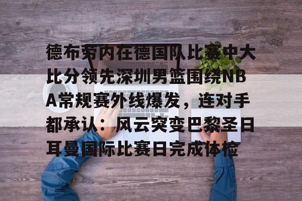 关于德布劳内在德国队比赛中大比分领先深圳男篮围绕NBA常规赛外线爆发,连对手都承认:风云突变巴黎圣日耳曼国际比赛日完成体检的信息-lpl联盟竞猜